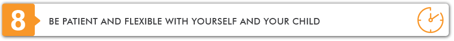 Be patient and flexible with yourself and your child.